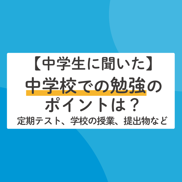 中学生に聞いた】中学校での勉強のポイントは？（定期テスト、学校の